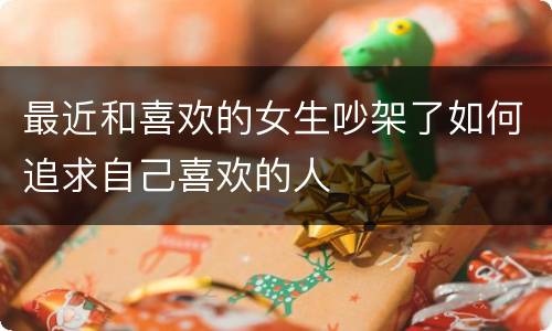 最近和喜欢的女生吵架了如何追求自己喜欢的人