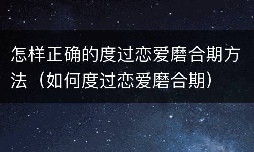 怎样正确的度过恋爱磨合期方法（如何度过恋爱磨合期）