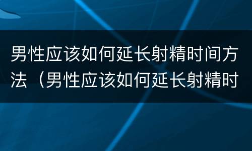 男性应该如何延长射精时间方法（男性应该如何延长射精时间方法呢）