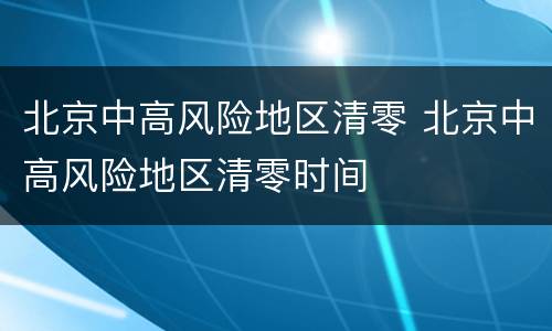 北京中高风险地区清零 北京中高风险地区清零时间
