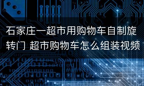 石家庄一超市用购物车自制旋转门 超市购物车怎么组装视频