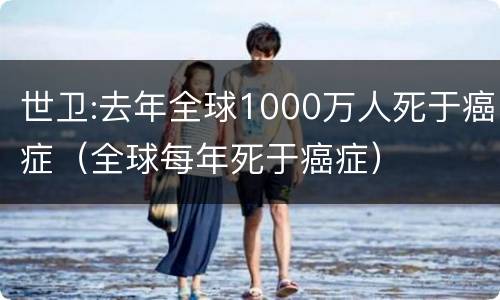世卫:去年全球1000万人死于癌症（全球每年死于癌症）