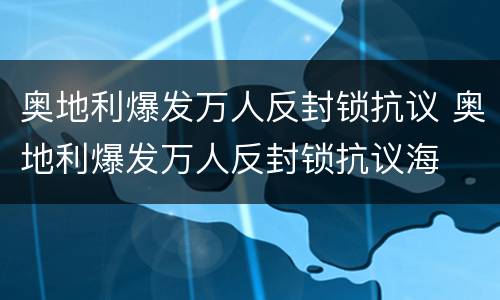 奥地利爆发万人反封锁抗议 奥地利爆发万人反封锁抗议海