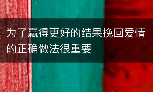 为了赢得更好的结果挽回爱情的正确做法很重要
