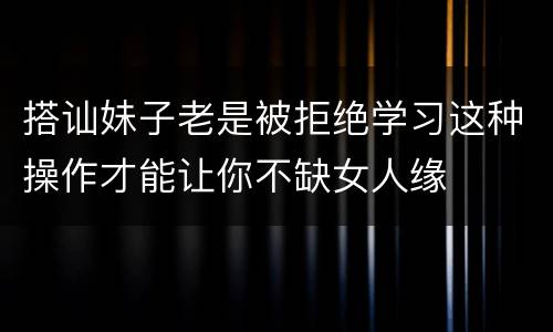 搭讪妹子老是被拒绝学习这种操作才能让你不缺女人缘