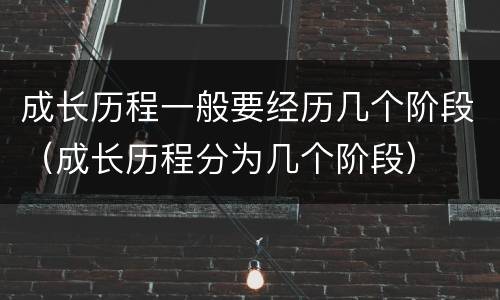 成长历程一般要经历几个阶段（成长历程分为几个阶段）