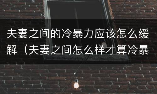 夫妻之间的冷暴力应该怎么缓解（夫妻之间怎么样才算冷暴力）