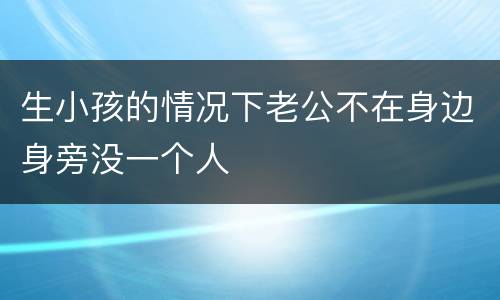 生小孩的情况下老公不在身边身旁没一个人
