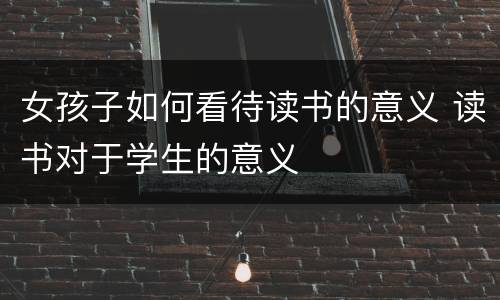 女孩子如何看待读书的意义 读书对于学生的意义