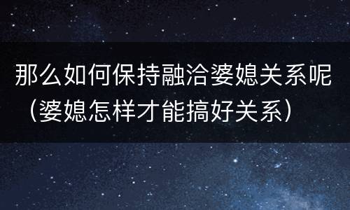 那么如何保持融洽婆媳关系呢（婆媳怎样才能搞好关系）