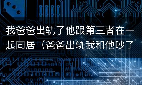 我爸爸出轨了他跟第三者在一起同居（爸爸出轨我和他吵了一架）