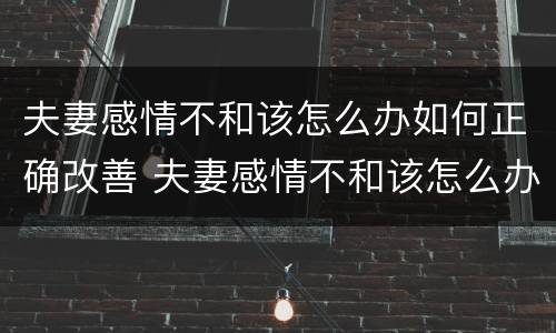 夫妻感情不和该怎么办如何正确改善 夫妻感情不和该怎么办如何正确改善关系