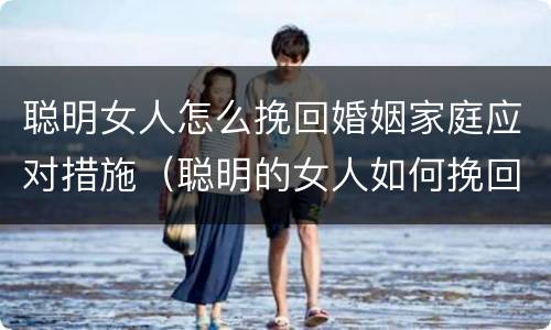聪明女人怎么挽回婚姻家庭应对措施（聪明的女人如何挽回男人）