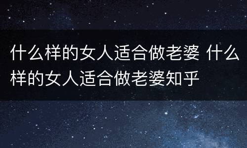 什么样的女人适合做老婆 什么样的女人适合做老婆知乎