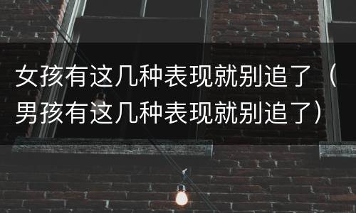 女孩有这几种表现就别追了（男孩有这几种表现就别追了）
