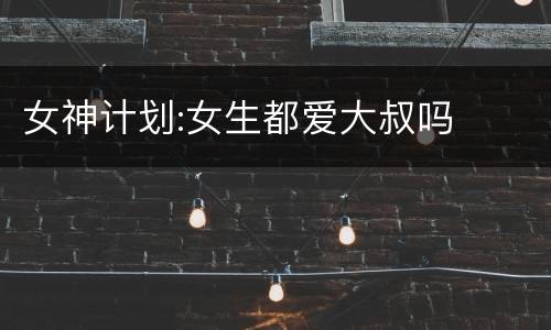 女神计划:女生都爱大叔吗