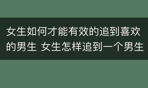 女生如何才能有效的追到喜欢的男生 女生怎样追到一个男生