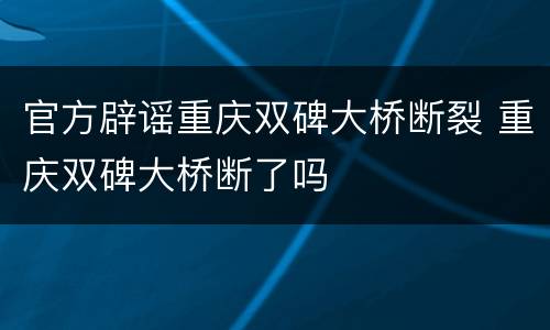 官方辟谣重庆双碑大桥断裂 重庆双碑大桥断了吗
