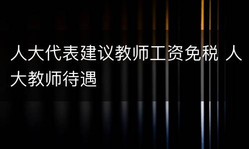 人大代表建议教师工资免税 人大教师待遇