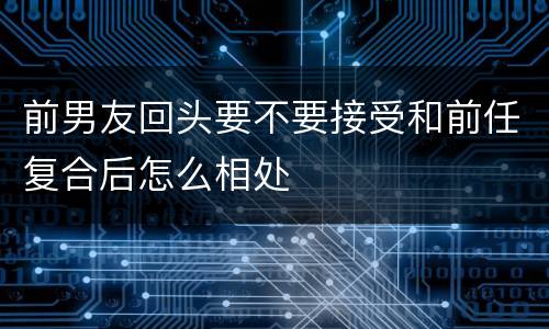 前男友回头要不要接受和前任复合后怎么相处