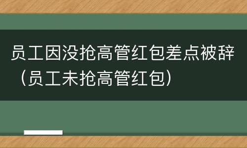 员工因没抢高管红包差点被辞（员工未抢高管红包）