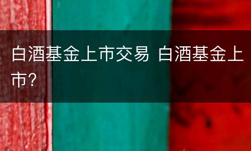 白酒基金上市交易 白酒基金上市?
