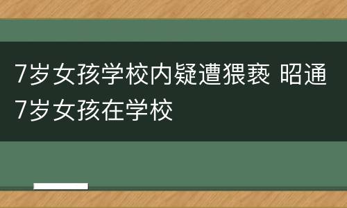 7岁女孩学校内疑遭猥亵 昭通7岁女孩在学校