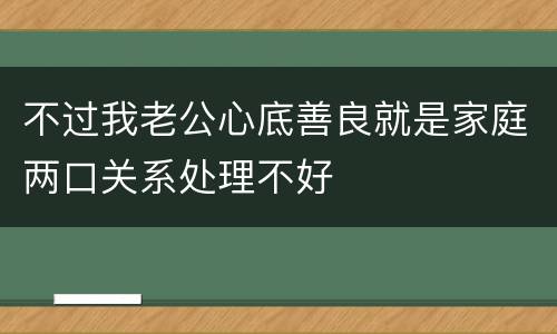 不过我老公心底善良就是家庭两口关系处理不好