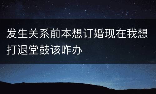 发生关系前本想订婚现在我想打退堂鼓该咋办
