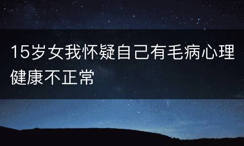 15岁女我怀疑自己有毛病心理健康不正常