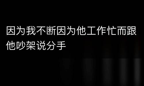 因为我不断因为他工作忙而跟他吵架说分手