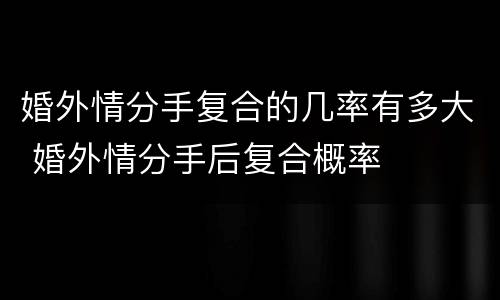 婚外情分手复合的几率有多大 婚外情分手后复合概率