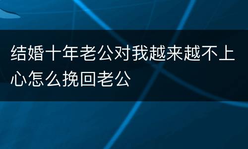 结婚十年老公对我越来越不上心怎么挽回老公