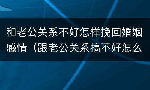 和老公关系不好怎样挽回婚姻感情（跟老公关系搞不好怎么办）