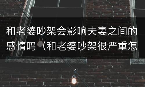 和老婆吵架会影响夫妻之间的感情吗（和老婆吵架很严重怎么办）