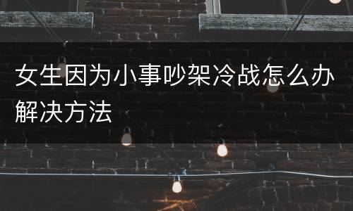 女生因为小事吵架冷战怎么办解决方法