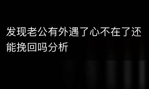 发现老公有外遇了心不在了还能挽回吗分析