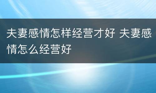 夫妻感情怎样经营才好 夫妻感情怎么经营好