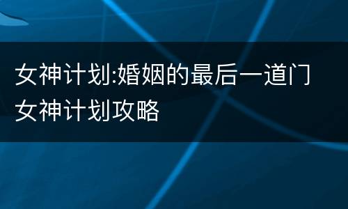 女神计划:婚姻的最后一道门 女神计划攻略