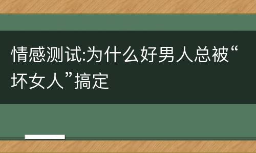 情感测试:为什么好男人总被“坏女人”搞定