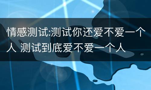 情感测试:测试你还爱不爱一个人 测试到底爱不爱一个人