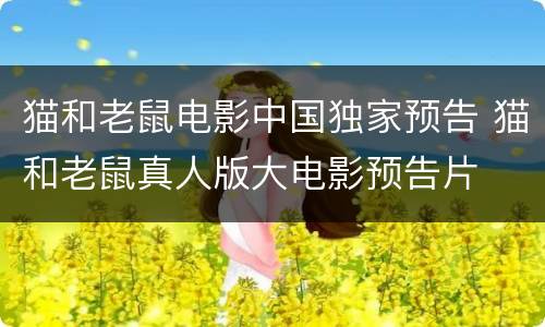猫和老鼠电影中国独家预告 猫和老鼠真人版大电影预告片