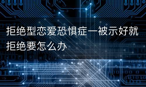 拒绝型恋爱恐惧症一被示好就拒绝要怎么办