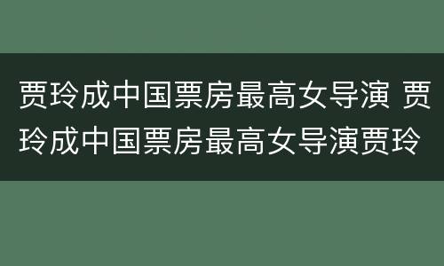 贾玲成中国票房最高女导演 贾玲成中国票房最高女导演贾玲