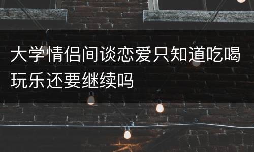 大学情侣间谈恋爱只知道吃喝玩乐还要继续吗