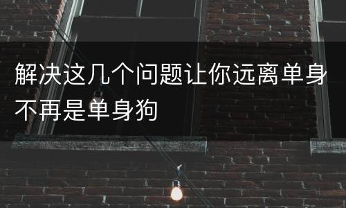 解决这几个问题让你远离单身不再是单身狗