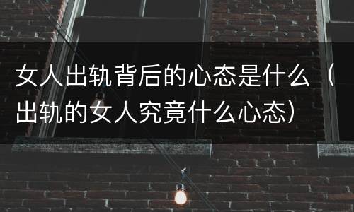 女人出轨背后的心态是什么（出轨的女人究竟什么心态）