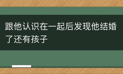 跟他认识在一起后发现他结婚了还有孩子