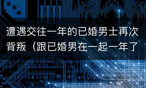 遭遇交往一年的已婚男士再次背叛（跟已婚男在一起一年了）