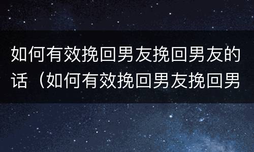 如何有效挽回男友挽回男友的话（如何有效挽回男友挽回男友的话语）
